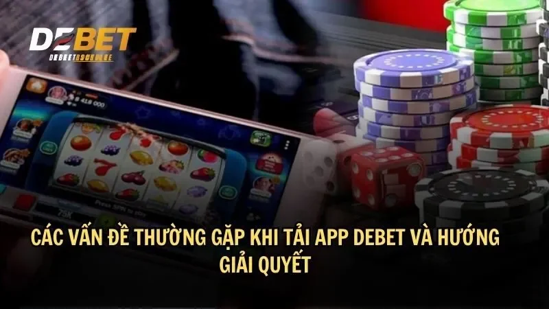 Các vấn đề thường gặp khi tải app DEBET và hướng giải quyết