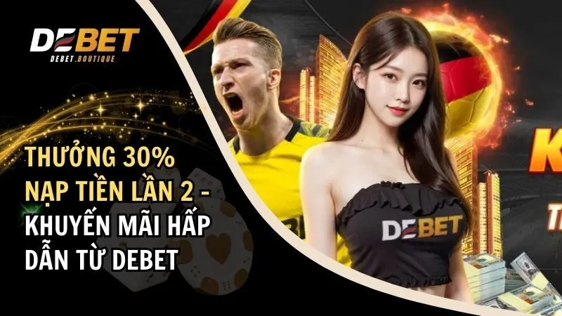 Thưởng 30% Nạp Tiền Lần 2 - Khuyến Mãi Hấp Dẫn Từ DEBET