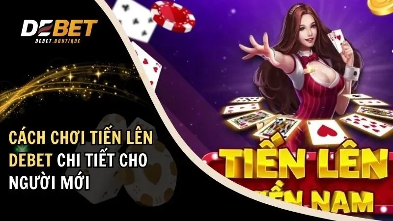 Cách Chơi Tiến Lên DEBET Chi Tiết Cho Người Mới